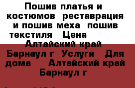 Пошив платья и  костюмов, реставрация и пошив меха, пошив текстиля › Цена ­ 2 500 - Алтайский край, Барнаул г. Услуги » Для дома   . Алтайский край,Барнаул г.